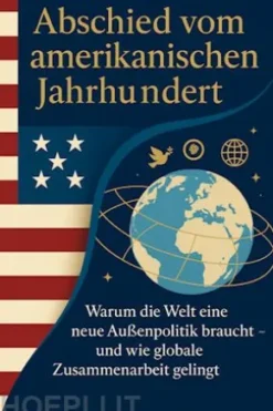 Abschied vom amerikanischen Jahrhundert Warum die Welt eine neue Außenpolitik braucht – und wie globale Zusammenarbeit gelingt