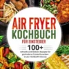 Air Fryer Kochbuch für Einsteiger. 100+ schnelle und leckere Rezepte für gesündere Frittierfavoriten in der Heißluftfritteuse