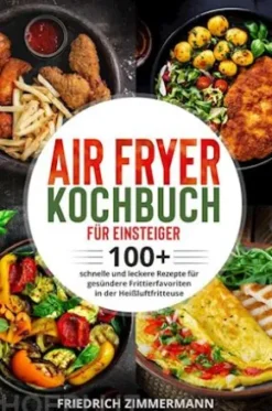 Air Fryer Kochbuch für Einsteiger. 100+ schnelle und leckere Rezepte für gesündere Frittierfavoriten in der Heißluftfritteuse