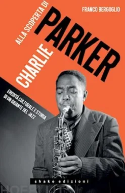 Alla scoperta di Charlie Parker. Eredità culturale e storia di un gigante del jazz