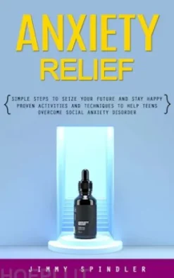 Anxiety Relief: Simple Steps to Seize Your Future and Stay Happy (Proven Activities and Techniques to Help Teens Overcome Social Anxiety Disorder)