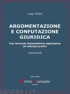 ARGOMENTAZIONE E CONFUTAZIONE GIURIDICA. Con formule matematiche esplicative ed esempi pratici