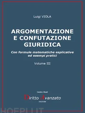 ARGOMENTAZIONE E CONFUTAZIONE GIURIDICA. Con formule matematiche esplicative ed esempi pratici