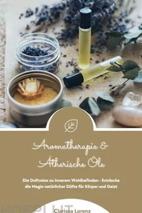 Aromatherapie und Ätherische Öle: Die Duftreise zu innerem Wohlbefinden - Entdecke die Magie natürlicher Düfte für Körper und Geist