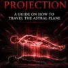 Astral Projection: A Guide on How to Travel the Astral Plane (Unveil How to Travel the Astral Plane and Out-of-body Experience, With Guided Meditations)
