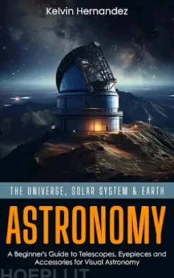 Astronomy: The Universe, Solar System & Earth (A Beginner's Guide to Telescopes, Eyepieces and Accessories for Visual Astronomy)