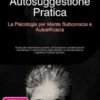 Autosuggestione Pratica: La Psicologia per Mente Subconscia e Autoefficacia