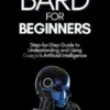 Bard for Beginners: Step-by-Step Guide to Understanding and Using Google's Artificial Intelligence