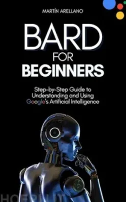 Bard for Beginners: Step-by-Step Guide to Understanding and Using Google's Artificial Intelligence