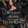 Betrayed by the Alpha Claimed by the Lycan King