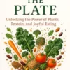 Beyond the Plate: Unlocking the Power of Plants, Protein, and Joyful Eating A Refreshing Guide to Nourishing Your Body, Elevating Your Research, and Enjoying Food Without Guilt