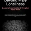 Beyond Male Loneliness: Overcome Social Isolation & Strengthen Mental Health