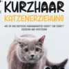Britisch Kurzhaar Katzenerziehung: Wie Sie Ihre britische Kurzhaarkatze Schritt für Schritt erziehen und verstehen - inkl. der besten Tipps für die Haltung Ihrer Katze