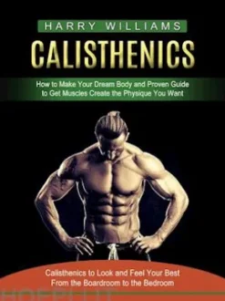 Calisthenics: How to Make Your Dream Body and Proven Guide to Get Muscles Create the Physique You Want (Calisthenics to Look and Feel Your Best From the Boardroom to the Bedroom)