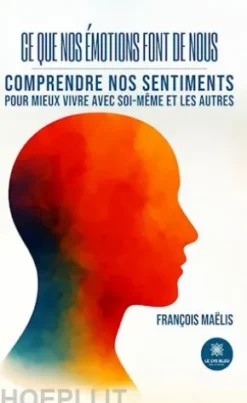 Ce que nos émotions font de nous : Comprendre nos sentiments pour mieux vivre avec soi-même et les autres