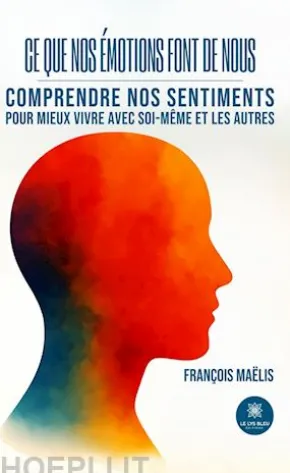 Ce que nos émotions font de nous : Comprendre nos sentiments pour mieux vivre avec soi-même et les autres