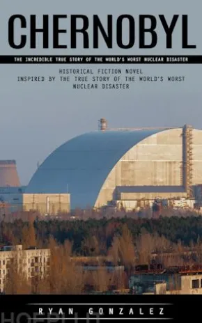 Chernobyl: The Incredible True Story of the World's Worst Nuclear Disaster (Historical Fiction Novel Inspired by the True Story of the World’s Worst Nuclear Disaster)