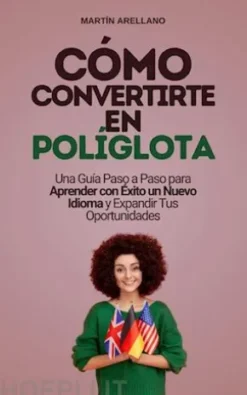 Cómo Convertirte en Políglota: Una Guía Paso a Paso para Aprender con Éxito un Nuevo Idioma y Expandir Tus Oportunidades