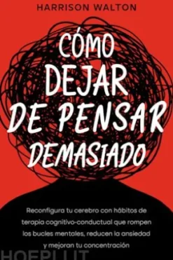 Cómo dejar de pensar demasiado: Reconfigura tu cerebro con hábitos de terapia cognitivo-conductual que rompen los bucles mentales, reducen la ansiedad y mejoran tu concentración