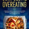 Compulsive Overeating: A Practical Guide to Managing Emotional Eating, Reprogram Yourself and Develop a Healthy Relationship With Food