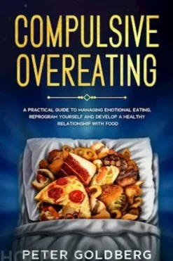 Compulsive Overeating: A Practical Guide to Managing Emotional Eating, Reprogram Yourself and Develop a Healthy Relationship With Food