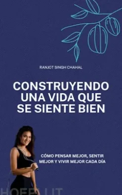 Construyendo una vida que se siente bien: Cómo pensar mejor, sentir mejor y vivir mejor cada día