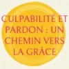 Culpabilité et pardon : Un chemin vers la grâce