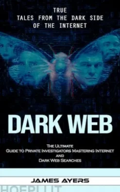 Dark Web: True Tales From the Dark Side of the Internet (The Ultimate Guide to Private Investigators Mastering Internet and Dark Web Searches)