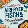 Das ultimative Airfryer Fisch & Meeresfrüchte Kochbuch
