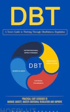Dbt: A Teen’s Guide to Thriving Through Mindfulness, Regulation (Practical Easy Exercises to Manage Anxiety, Master Emotional Regulation and Improve)