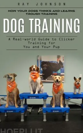 Dog Training: How Your Dogs Thinks and Learns Trough Training (A Real-world Guide to Clicker Training for You and Your Pup)