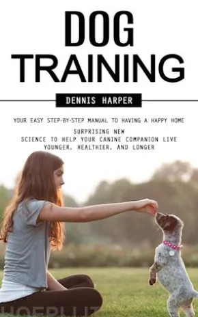 Dog Training: Your Easy Step-by-step Manual to Having a Happy Home (Surprising New Science to Help Your Canine Companion Live Younger, Healthier, and Longer)