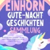 Einhorn-Gute-Nacht-Geschichten-Sammlung: Wundervolle Einhorn-Geschichten - Lass deine Kinder & Kleinkinder die ganze Nacht süß und entspannt träumen.