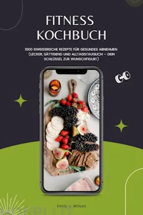 Fitness Kochbuch: 1000 Eiweißreiche Rezepte für gesundes Abnehmen (Lecker, sättigend und alltagstauglich – dein Schlüssel zur Wunschfigur!)