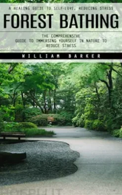 Forest Bathing: A Healing Guide to Self-love, Reducing Stress (The Comprehensive Guide to Immersing Yourself in Nature to Reduce Stress)