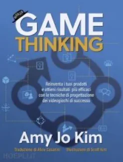 Game thinking - Reinventa i tuoi prodotti e ottieni risultati più efficaci con le tecniche di progettazione dei videogiochi di successo