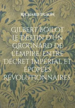 Gilbert Boilot. Le Destin d'un Grognard de l'Empire, entre Décret Impérial et Épopées Révolutionnaires.