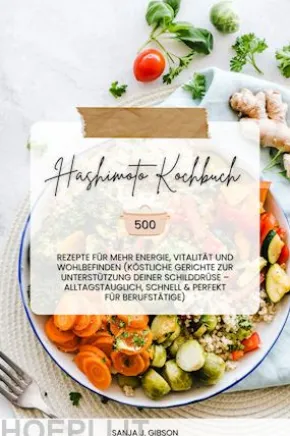 Hashimoto Kochbuch: 500 Rezepte für mehr Energie, Vitalität und Wohlbefinden (Köstliche Gerichte zur Unterstützung deiner Schilddrüse – alltagstauglich, schnell und perfekt für Berufstätige)