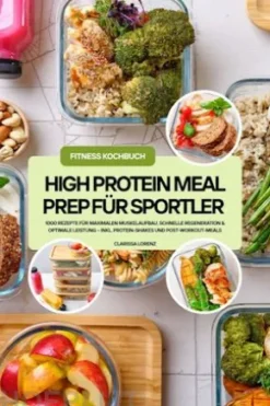 High Protein Meal Prep für Sportler: 1000 Rezepte für maximalen Muskelaufbau, schnelle Regeneration & optimale Leistung – inkl. Protein-Shakes und Post-Workout-Meals (Fitness Kochbuch)