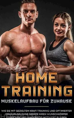 Home Training - Muskelaufbau für Zuhause: Wie Sie mit gezieltem Krafttraining und optimierter Ernährung ohne Geräte Ihren Wunschkörper erreichen und langfristig motiviert bleiben