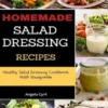 Homemade Salad Dressing Recipes: Healthy Salad Dressing Cookbook With Vinaigrette