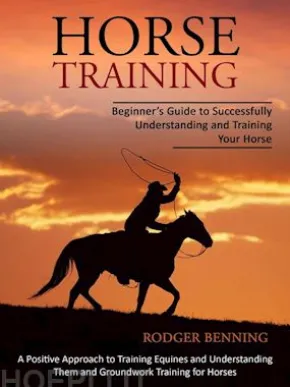 Horse Training: Beginner’s Guide to Successfully Understanding and Training Your Horse (A Positive Approach to Training Equines and Understanding Them and Groundwork Training for Horses)
