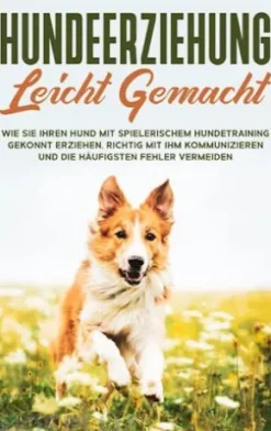 Hundeerziehung leicht gemacht: Wie Sie Ihren Hund mit spielerischem Hundetraining gekonnt erziehen, richtig mit ihm kommunizieren und die häufigsten Fehler vermeiden