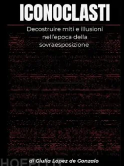 ICONOCLASTI. Decostruire miti e illusioni nell’epoca della sovraesposizione