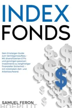 Indexfonds: Dein Einsteiger-Guide zum Vermögensaufbau - Mit diversifizierten ETFs und günstigen passiven Investments zu langfristiger finanzieller Sicherheit – mit minimalem Zeit- und Arbeitsaufwand.