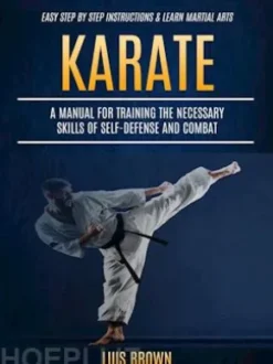 Karate: A Manual for Training the Necessary Skills of Self-defense and Combat (Easy Step by Step Instructions & Learn Martial Arts)