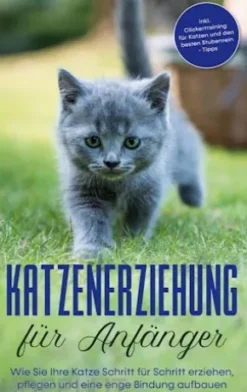Katzenerziehung für Anfänger: Wie Sie Ihre Katze Schritt für Schritt erziehen, pflegen und eine enge Bindung aufbauen - inkl. Clickertraining für Katzen und den besten Stubenrein - Tipps