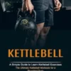 Kettlebell: A Simple Guide to Learn Kettlebell Exercises (The Ultimate Kettlebell Workouts for a Shredded Body)