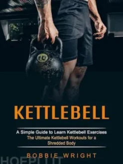 Kettlebell: A Simple Guide to Learn Kettlebell Exercises (The Ultimate Kettlebell Workouts for a Shredded Body)
