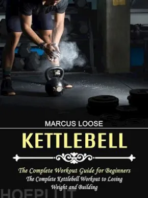 Kettlebell: The Complete Workout Guide for Beginners (The Complete Kettlebell Workout to Losing Weight and Building)